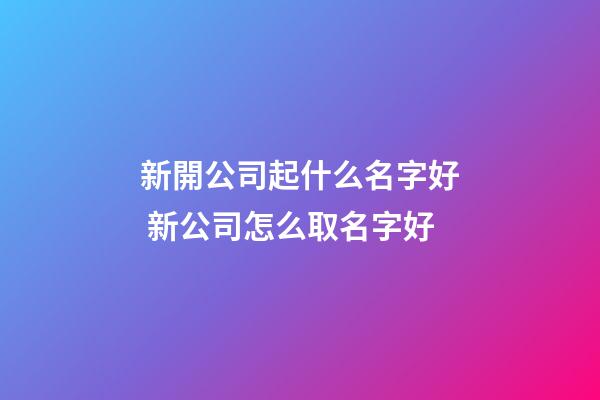 新開公司起什么名字好 新公司怎么取名字好-第1張-公司起名-玄機派